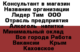 Консультант в магазин › Название организации ­ Лидер Тим, ООО › Отрасль предприятия ­ Алкоголь, напитки › Минимальный оклад ­ 20 000 - Все города Работа » Вакансии   . Крым,Каховское